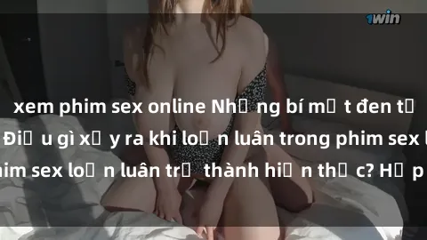 xem phim sex online Những bí mật đen tối trong gia đình: Điều gì xảy ra khi loạn luân trong phim sex loạn luân trở thành hiện thực? Hấp dẫn và gây sốc!