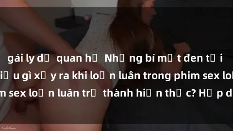 gái ly dị quan hệ Những bí mật đen tối trong gia đình: Điều gì xảy ra khi loạn luân trong phim sex loạn luân trở thành hiện thực? Hấp dẫn và gây sốc!
