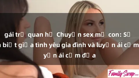 gái trẻ quan hệ Chuyện sex mẹ con: Sự phân biệt giữa tình yêu gia đình và luyến ái cấm địa