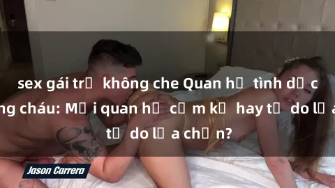 sex gái trẻ không che Quan hệ tình dục giữa ông cháu: Mối quan hệ cấm kỵ hay tự do lựa chọn?