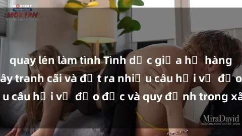 quay lén làm tình Tình dục giữa họ hàng: Những sự kiện gây tranh cãi và đặt ra nhiều câu hỏi về đạo đức và quy định trong xã hội.