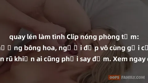 quay lén làm tình Clip nóng phòng tắm: Hít thở nồng nàn hương bông hoa, người đẹp vô cùng gợi cảm và quyến rũ khiến ai cũng phải say đắm. Xem ngay để trải nghiệm điều đặc biệt!