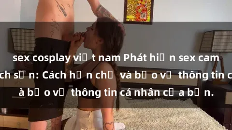 sex cosplay việt nam Phát hiện sex camera ẩn trong khách sạn: Cách hạn chế và bảo vệ thông tin cá nhân của bạn.