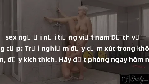 sex người nổi tiếng việt nam Dịch vụ sex nhà nghỉ đẳng cấp: Trải nghiệm đầy cảm xúc trong không gian lãng mạn, đầy kích thích. Hãy đặt phòng ngay hôm nay để thỏa mãn khát khao của bạn!