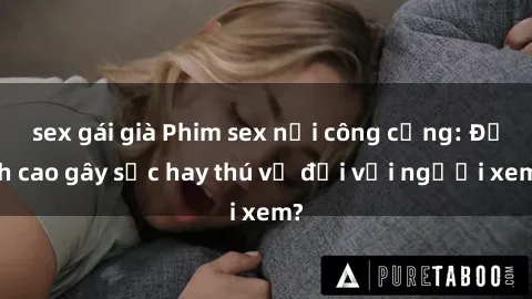 sex gái già Phim sex nơi công cộng: Đỉnh cao gây sốc hay thú vị đối với người xem?