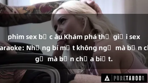 phim sex bắc âu Khám phá thế giới sex ở quán karaoke: Những bí mật không ngờ mà bạn chưa biết.