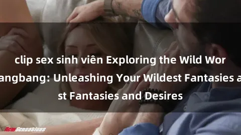 clip sex sinh viên Exploring the Wild World of Sex Gangbang: Unleashing Your Wildest Fantasies and Desires