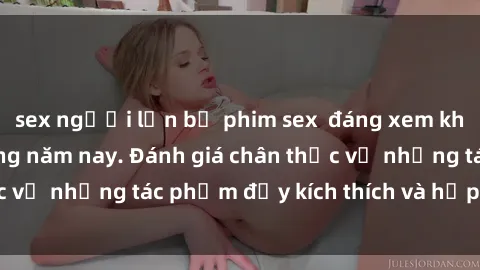 sex người lớn bộ phim sex  đáng xem không thể bỏ lỡ trong năm nay. Đánh giá chân thực về những tác phẩm đầy kích thích và hấp dẫn này.