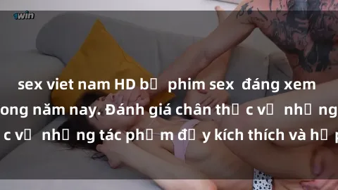 sex viet nam HD bộ phim sex  đáng xem không thể bỏ lỡ trong năm nay. Đánh giá chân thực về những tác phẩm đầy kích thích và hấp dẫn này.