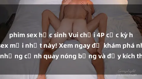 phim sex học sinh Vui chơi 4P cực kỳ hấp dẫn trong phim sex mới nhất này! Xem ngay để khám phá những cảnh quay nóng bỏng và đầy kích thích của bộ phim này!