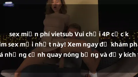 sex miễn phí vietsub Vui chơi 4P cực kỳ hấp dẫn trong phim sex mới nhất này! Xem ngay để khám phá những cảnh quay nóng bỏng và đầy kích thích của bộ phim này!