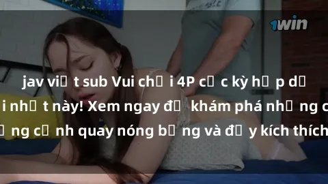 jav việt sub Vui chơi 4P cực kỳ hấp dẫn trong phim sex mới nhất này! Xem ngay để khám phá những cảnh quay nóng bỏng và đầy kích thích của bộ phim này!