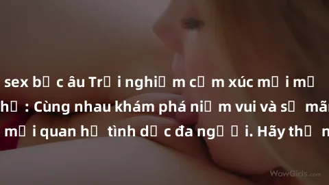 sex bắc âu Trải nghiệm cảm xúc mới mẻ với làm tình tập thể: Cùng nhau khám phá niềm vui và sự mãnh liệt trong mối quan hệ tình dục đa người. Hãy thử ngay để biết cảm giác thú vị này!