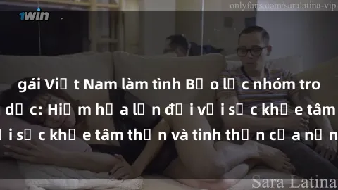 gái Việt Nam làm tình Bạo lực nhóm trong các hành vi tình dục: Hiểm họa lớn đối với sức khỏe tâm thần và tinh thần của nạn nhân.