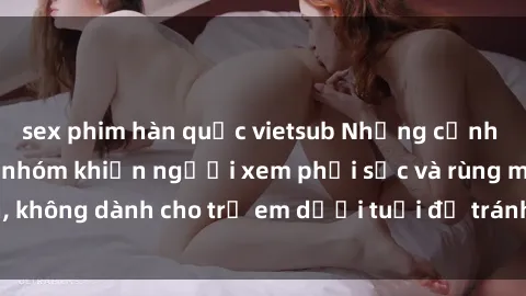 sex phim hàn quốc vietsub Những cảnh phim sex bạo dâm nhóm khiến người xem phải sốc và rùng mình, không dành cho trẻ em dưới tuổi để tránh ảnh hưởng tiêu cực.