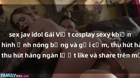 sex jav idol Gái Việt cosplay sexy khiến fan phát cuồng với hình ảnh nóng bỏng và gợi cảm, thu hút hàng ngàn lượt like và share trên mạng xã hội.