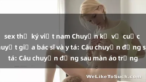 sex thư ký việt nam Chuyện kể về cuộc tình đầy nhiệt huyết giữa bác sĩ và y tá: Câu chuyện đằng sau màn áo trắng