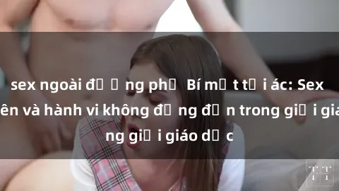 sex ngoài đường phố Bí mật tội ác: Sex giáo viên và hành vi không đứng đắn trong giới giáo dục