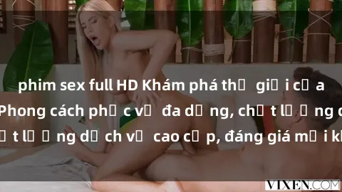 phim sex full HD Khám phá thế giới của gái gọi Việt Nam: Phong cách phục vụ đa dạng, chất lượng dịch vụ cao cấp, đáng giá mọi khoản chi phí