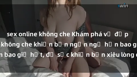 sex online không che Khám phá vẻ đẹp gái Việt Nam nude không che khiến bạn ngẩn ngơ hơn bao giờ hết, đủ sức khiến bạn xiêu lòng đến ngất ngây