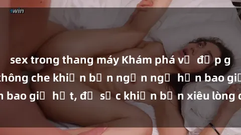 sex trong thang máy Khám phá vẻ đẹp gái Việt Nam nude không che khiến bạn ngẩn ngơ hơn bao giờ hết, đủ sức khiến bạn xiêu lòng đến ngất ngây