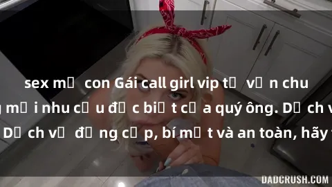 sex mẹ con Gái call girl vip tư vấn chuyên nghiệp, đáp ứng mọi nhu cầu đặc biệt của quý ông. Dịch vụ đẳng cấp, bí mật và an toàn, hãy tìm hiểu ngay!