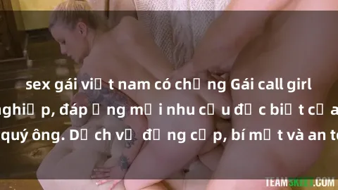 sex gái việt nam có chồng Gái call girl vip tư vấn chuyên nghiệp, đáp ứng mọi nhu cầu đặc biệt của quý ông. Dịch vụ đẳng cấp, bí mật và an toàn, hãy tìm hiểu ngay!
