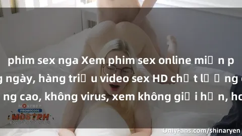 phim sex nga Xem phim sex online miễn phí, cập nhật hàng ngày, hàng triệu video sex HD chất lượng cao, không virus, xem không giới hạn, hoàn toàn miễn phí.