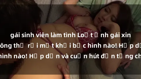 gái sinh viên làm tình Loạt ảnh gái xinh sex nóng bỏng, không thể rời mắt khỏi bức hình nào! Hấp dẫn và cuốn hút đến từng chi tiết.