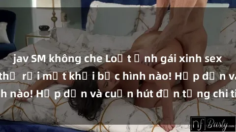 jav SM không che Loạt ảnh gái xinh sex nóng bỏng, không thể rời mắt khỏi bức hình nào! Hấp dẫn và cuốn hút đến từng chi tiết.
