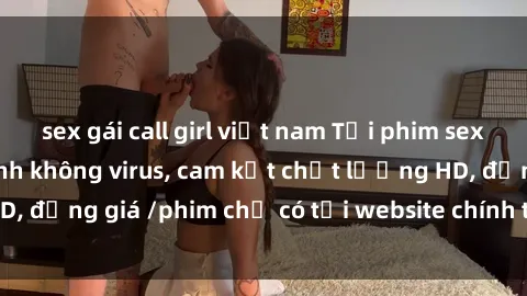 sex gái call girl việt nam Tải phim sex mới nhất cực nhanh không virus, cam kết chất lượng HD, đồng giá /phim chỉ có tại website chính thức. Đặt ngay!