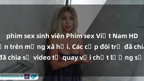 phim sex sinh viên Phim sex Việt Nam HD ngày càng phổ biến trên mạng xã hội. Các cặp đôi trẻ đã chia sẻ video tự quay với chất lượng sắc nét, gợi cảm.