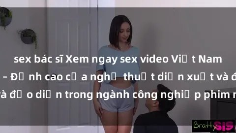 sex bác sĩ Xem ngay sex video Việt Nam hot nhất hiện nay – Đỉnh cao của nghệ thuật diễn xuất và đạo diễn trong ngành công nghiệp phim người lớn tại đây!