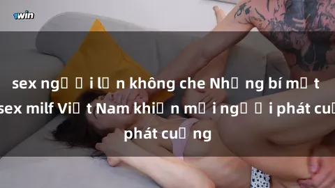 sex người lớn không che Những bí mật về sex milf Việt Nam khiến mọi người phát cuồng