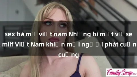 sex bà mẹ việt nam Những bí mật về sex milf Việt Nam khiến mọi người phát cuồng