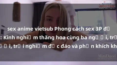 sex anime vietsub Phong cách sex 3P độc đáo tại Việt Nam: Kinh nghiệm thăng hoa cùng ba người, trải nghiệm độc đáo và phấn khích không thể bỏ lỡ!