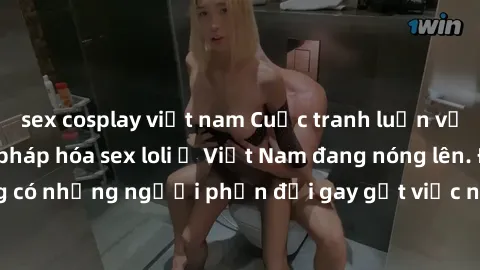 sex cosplay việt nam Cuộc tranh luận về việc có nên hợp pháp hóa sex loli ở Việt Nam đang nóng lên. Đồng thời, cũng có những người phản đối gay gắt việc này vì lo ngại về tác động tiêu cực lên trẻ em 