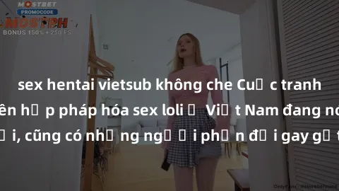 sex hentai vietsub không che Cuộc tranh luận về việc có nên hợp pháp hóa sex loli ở Việt Nam đang nóng lên. Đồng thời, cũng có những người phản đối gay gắt việc này vì lo ngại về tác động tiêu cực lên