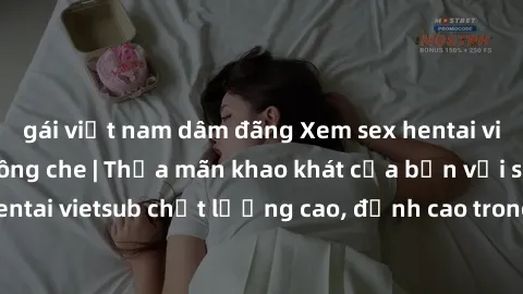 gái việt nam dâm đãng Xem sex hentai vietsub cực hot, không che | Thỏa mãn khao khát của bạn với series hentai vietsub chất lượng cao, đỉnh cao trong thể loại anime không che.