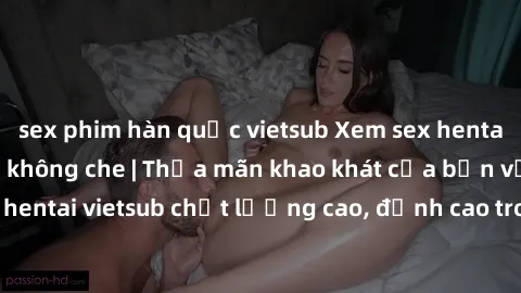 sex phim hàn quốc vietsub Xem sex hentai vietsub cực hot, không che | Thỏa mãn khao khát của bạn với series hentai vietsub chất lượng cao, đỉnh cao trong thể loại anime không che.