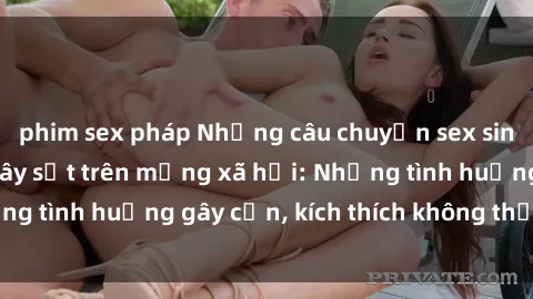 phim sex pháp Những câu chuyện sex sinh viên Việt Nam gây sốt trên mạng xã hội: Những tình huống gây cấn, kích thích không thể bỏ qua