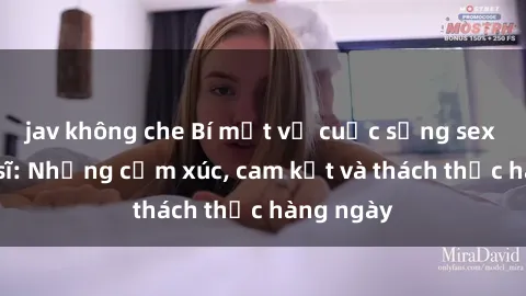 jav không che Bí mật về cuộc sống sex của bác sĩ: Những cảm xúc, cam kết và thách thức hàng ngày