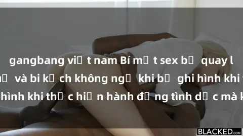 gangbang việt nam Bí mật sex bị quay lén: Những hậu quả và bi kịch không ngờ khi bị ghi hình khi thực hiện hành động tình dục mà không biết.