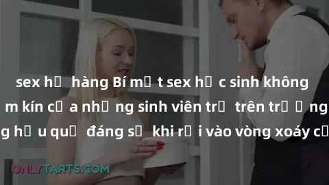 sex họ hàng Bí mật sex học sinh không che: Cuộc sống thầm kín của những sinh viên trẻ trên trường. Những hậu quả đáng sợ khi rơi vào vòng xoáy của tình dục từ tuổi mới lớn.