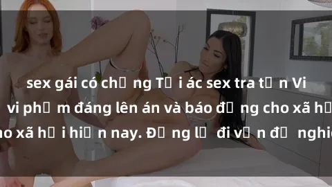 sex gái có chồng Tội ác sex tra tấn Việt Nam: những vụ vi phạm đáng lên án và báo động cho xã hội hiện nay. Đừng lờ đi vấn đề nghiêm trọng này!