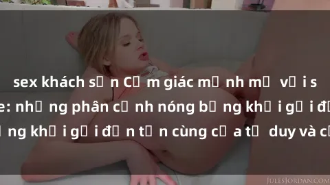 sex khách sạn Cảm giác mạnh mẽ với sex BDSM không che: những phân cảnh nóng bỏng khơi gợi đến tận cùng của tư duy và cơ thể.