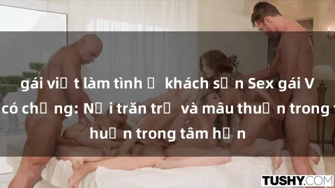 gái việt làm tình ở khách sạn Sex gái Việt Nam có chồng: Nỗi trăn trở và mâu thuẫn trong tâm hồn