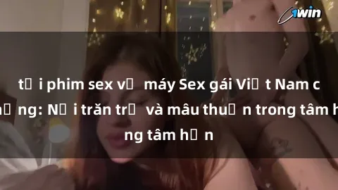 tải phim sex về máy Sex gái Việt Nam có chồng: Nỗi trăn trở và mâu thuẫn trong tâm hồn