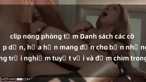 clip nóng phòng tắm Danh sách các cô gái gọi Việt Nam hấp dẫn, hứa hẹn mang đến cho bạn những trải nghiệm tuyệt vời và đắm chìm trong cảm xúc tuyệt vời.