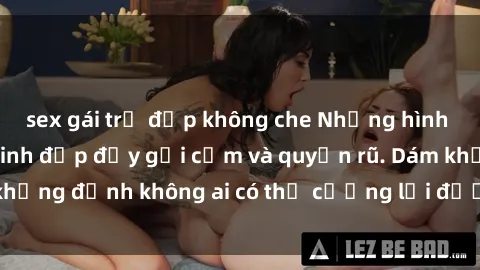 sex gái trẻ đẹp không che Những hình ảnh sex gái Việt xinh đẹp đầy gợi cảm và quyến rũ. Dám khẳng định không ai có thể cưỡng lại được vẻ đẹp của họ.